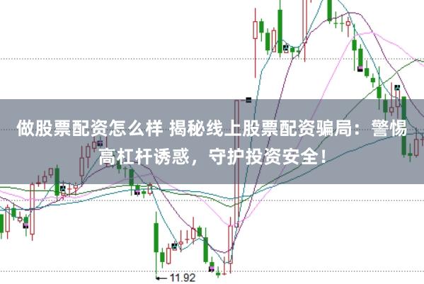 做股票配资怎么样 揭秘线上股票配资骗局：警惕高杠杆诱惑，守护投资安全！