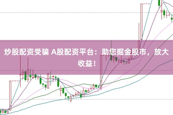 炒股配资受骗 A股配资平台：助您掘金股市，放大收益！