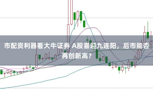 市配资利器看大牛证券 A股喜迎九连阳，后市能否再创新高？