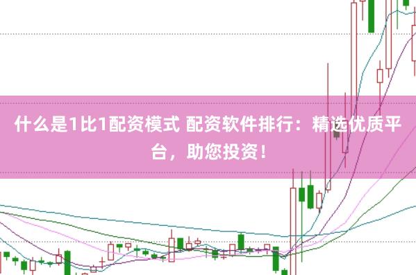 什么是1比1配资模式 配资软件排行：精选优质平台，助您投资！
