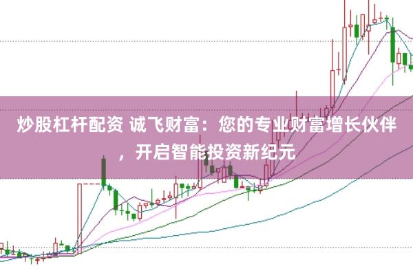 炒股杠杆配资 诚飞财富：您的专业财富增长伙伴，开启智能投资新纪元
