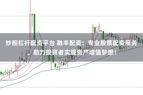 炒股杠杆配资平台 融丰配资：专业股票配资服务，助力投资者实现资产增值梦想！