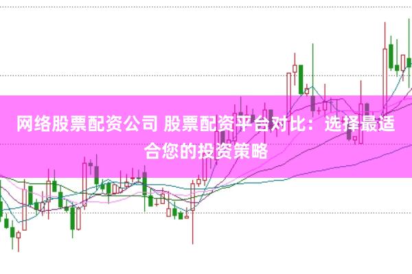 网络股票配资公司 股票配资平台对比：选择最适合您的投资策略