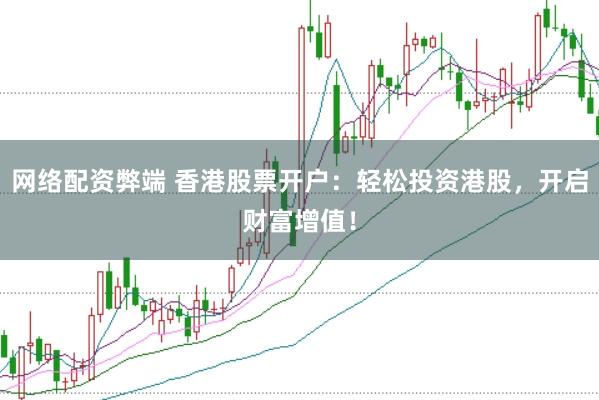 网络配资弊端 香港股票开户：轻松投资港股，开启财富增值！