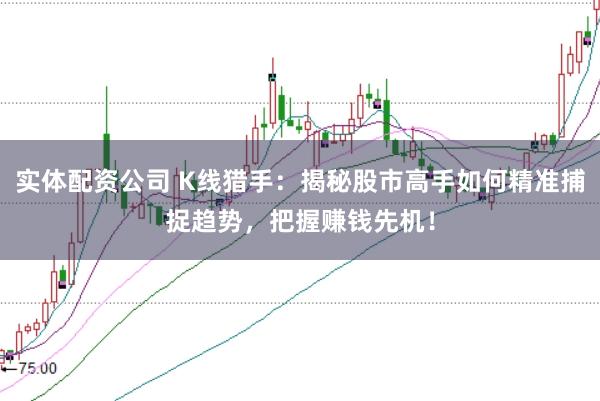 实体配资公司 K线猎手：揭秘股市高手如何精准捕捉趋势，把握赚钱先机！