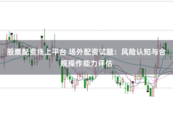 股票配资线上平台 场外配资试题：风险认知与合规操作能力评估