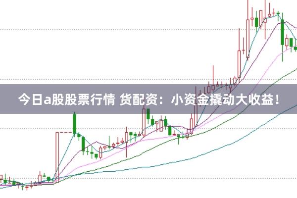 今日a股股票行情 货配资：小资金撬动大收益！