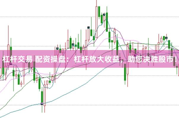 杠杆交易 配资操盘：杠杆放大收益，助您决胜股市！