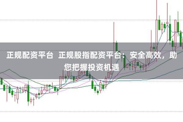 正规配资平台  正规股指配资平台：安全高效，助您把握投资机遇