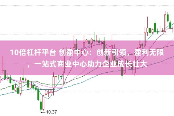 10倍杠杆平台 创盈中心：创新引领，盈利无限，一站式商业中心助力企业成长壮大