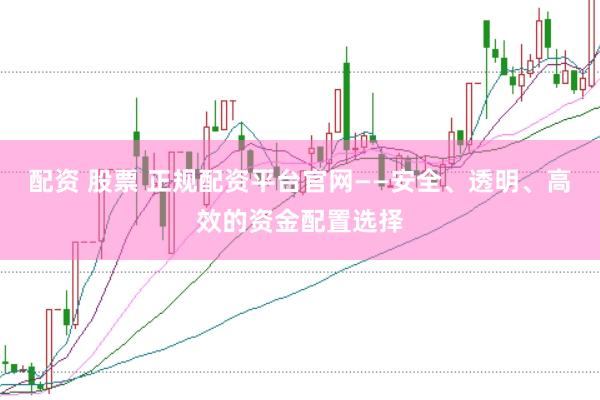 配资 股票 正规配资平台官网——安全、透明、高效的资金配置选择