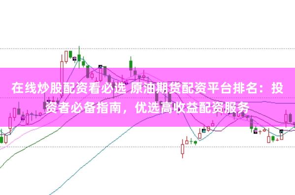 在线炒股配资看必选 原油期货配资平台排名：投资者必备指南，优选高收益配资服务