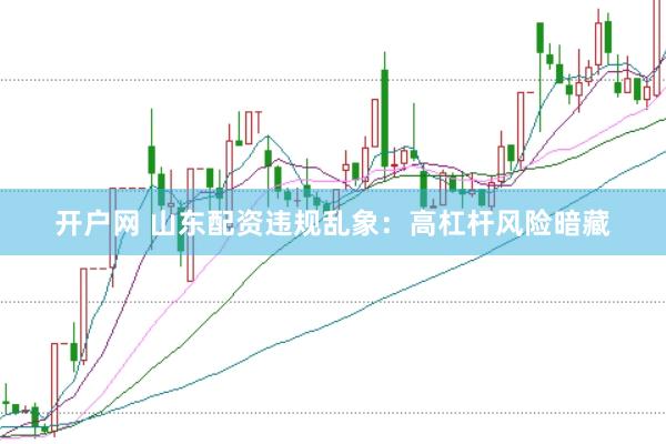 开户网 山东配资违规乱象：高杠杆风险暗藏