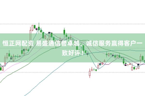 恒正网配资 易盛通信誉卓越，诚信服务赢得客户一致好评！