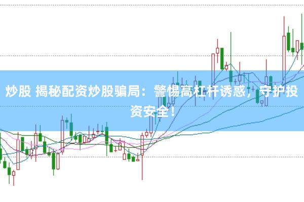 炒股 揭秘配资炒股骗局：警惕高杠杆诱惑，守护投资安全！