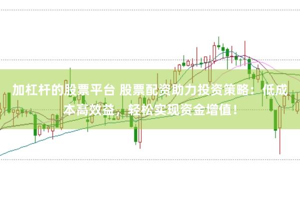 加杠杆的股票平台 股票配资助力投资策略：低成本高效益，轻松实现资金增值！