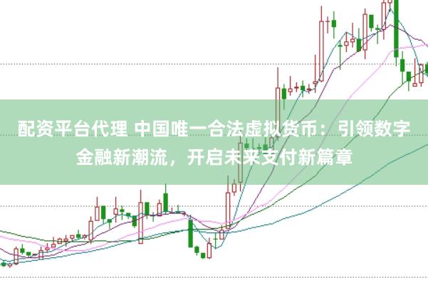 配资平台代理 中国唯一合法虚拟货币：引领数字金融新潮流，开启未来支付新篇章