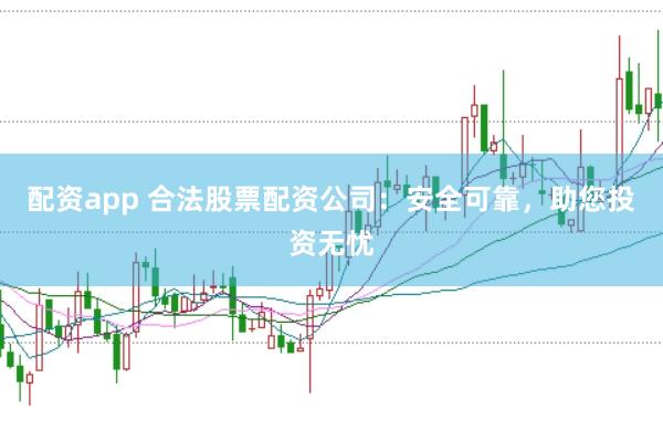 配资app 合法股票配资公司：安全可靠，助您投资无忧