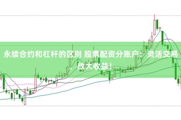 永续合约和杠杆的区别 股票配资分账户：灵活交易，放大收益！