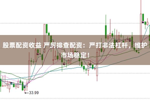 股票配资收益 严厉排查配资：严打非法杠杆，维护市场稳定！