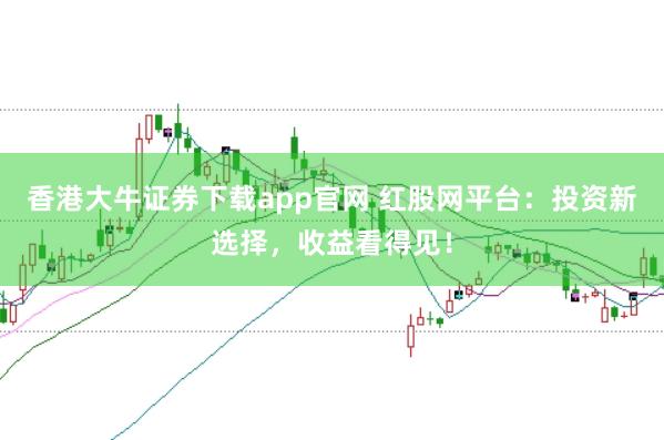香港大牛证券下载app官网 红股网平台：投资新选择，收益看得见！