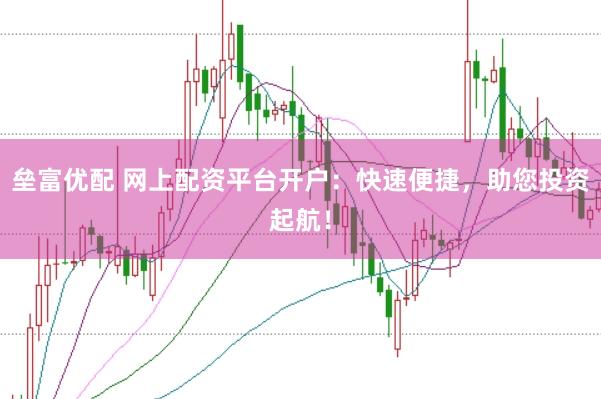 垒富优配 网上配资平台开户：快速便捷，助您投资起航！