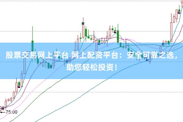 股票交易网上平台 网上配资平台：安全可靠之选，助您轻松投资！