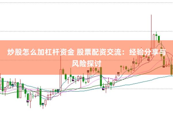 炒股怎么加杠杆资金 股票配资交流：经验分享与风险探讨