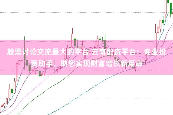 股票讨论交流最大的平台 云南配资平台：专业投资助手，助您实现财富增长新篇章