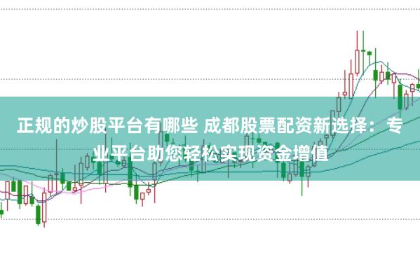 正规的炒股平台有哪些 成都股票配资新选择：专业平台助您轻松实现资金增值