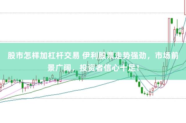 股市怎样加杠杆交易 伊利股票走势强劲，市场前景广阔，投资者信心十足！