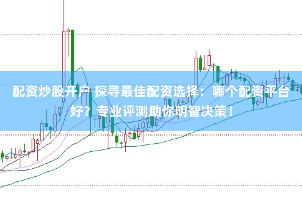 配资炒股开户 探寻最佳配资选择：哪个配资平台好？专业评测助你明智决策！
