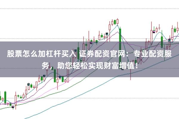 股票怎么加杠杆买入 证券配资官网：专业配资服务，助您轻松实现财富增值！