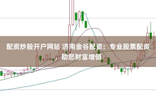 配资炒股开户网站 济南金谷配资：专业股票配资，助您财富增值