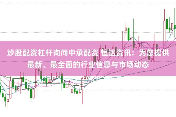 炒股配资杠杆询问中承配资 恒达资讯：为您提供最新、最全面的行业信息与市场动态