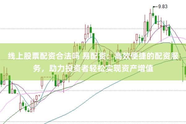 线上股票配资合法吗 易配资：高效便捷的配资服务，助力投资者轻松实现资产增值