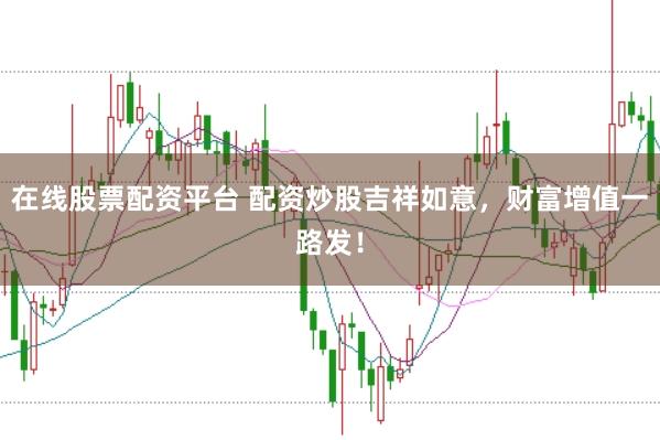 在线股票配资平台 配资炒股吉祥如意，财富增值一路发！