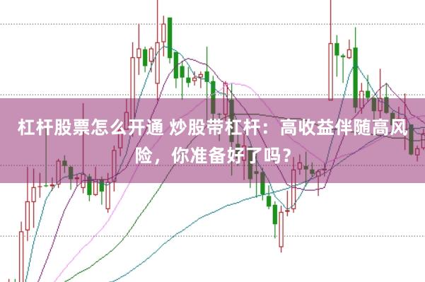 杠杆股票怎么开通 炒股带杠杆：高收益伴随高风险，你准备好了吗？