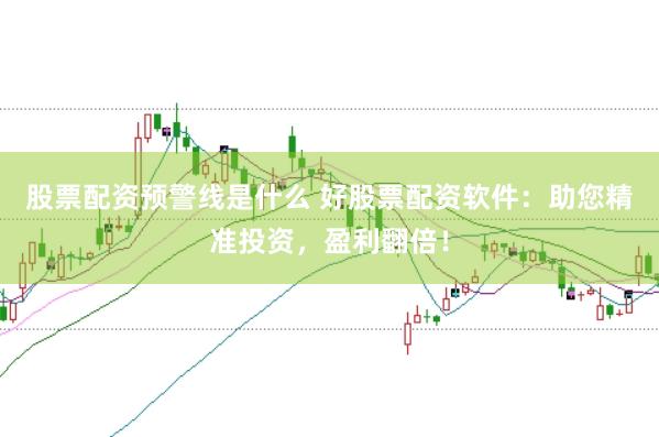 股票配资预警线是什么 好股票配资软件：助您精准投资，盈利翻倍！