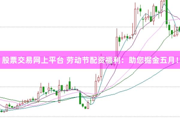 股票交易网上平台 劳动节配资福利：助您掘金五月！