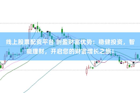 线上股票配资平台 创盈财富优势：稳健投资，智能理财，开启您的财富增长之旅！