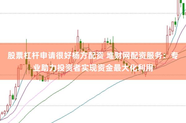 股票杠杆申请很好杨方配资 堆财网配资服务：专业助力投资者实现资金最大化利用