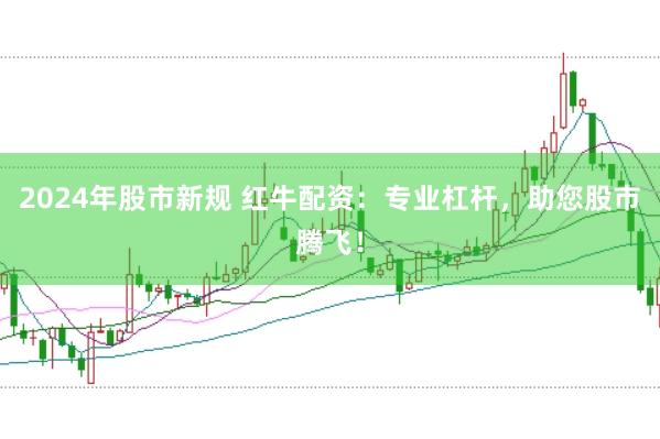 2024年股市新规 红牛配资：专业杠杆，助您股市腾飞！