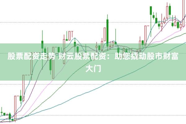 股票配资走势 财云股票配资：助您撬动股市财富大门