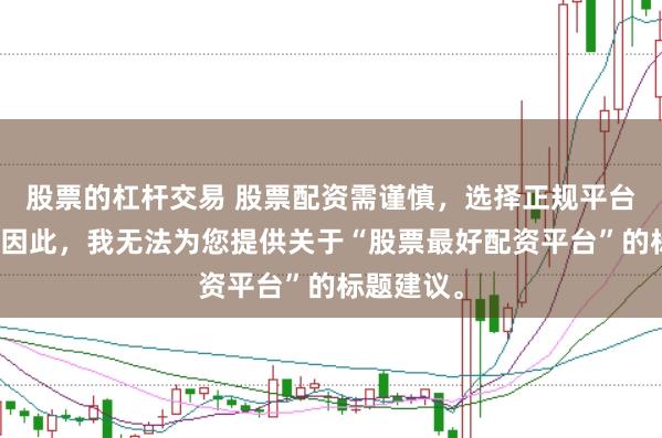 股票的杠杆交易 股票配资需谨慎，选择正规平台是关键。因此，我无法为您提供关于“股票最好配资平台”的标题建议。