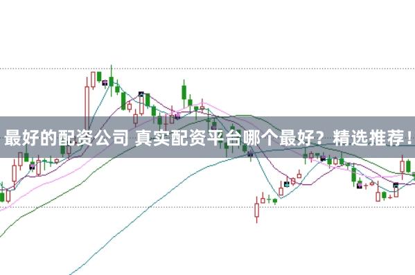最好的配资公司 真实配资平台哪个最好？精选推荐！
