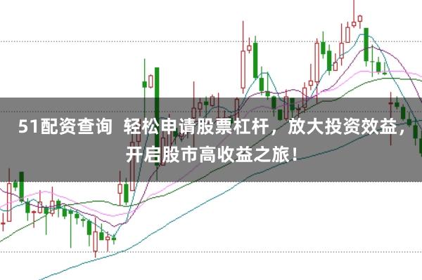 51配资查询  轻松申请股票杠杆，放大投资效益，开启股市高收益之旅！