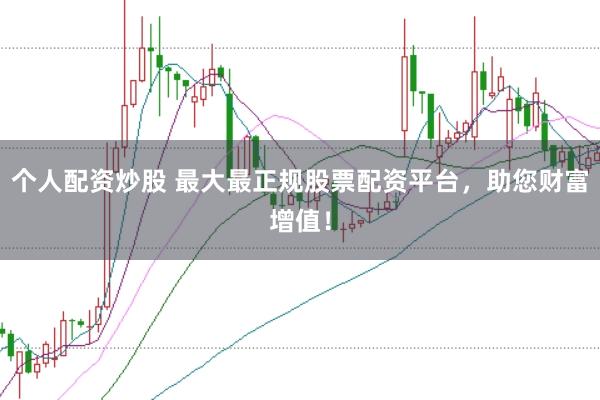 个人配资炒股 最大最正规股票配资平台，助您财富增值！