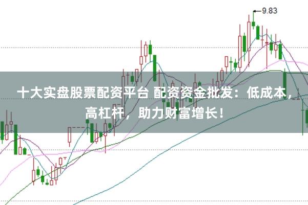 十大实盘股票配资平台 配资资金批发：低成本，高杠杆，助力财富增长！