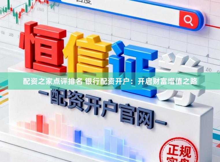 配资之家点评排名 银行配资开户：开启财富增值之路